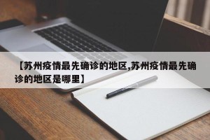 【苏州疫情最先确诊的地区,苏州疫情最先确诊的地区是哪里】