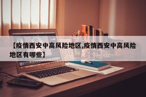 【疫情西安中高风险地区,疫情西安中高风险地区有哪些】