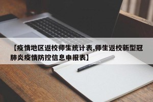 【疫情地区返校师生统计表,师生返校新型冠肺炎疫情防控信息申报表】