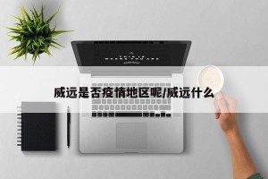 威远是否疫情地区呢/威远什么