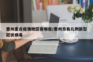 惠州重点疫情地区有哪些/惠州市有几例新型冠状病毒