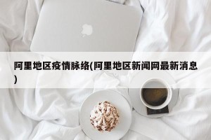 阿里地区疫情脉络(阿里地区新闻网最新消息)