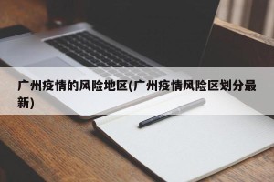 广州疫情的风险地区(广州疫情风险区划分最新)