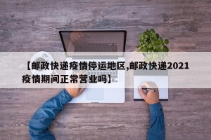 【邮政快递疫情停运地区,邮政快递2021疫情期间正常营业吗】