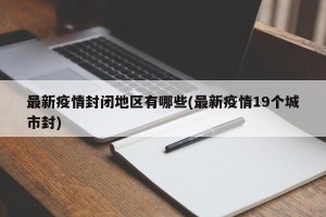 最新疫情封闭地区有哪些(最新疫情19个城市封)