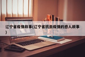 辽宁省疫情故事(辽宁省抗击疫情的感人故事)
