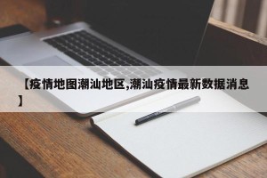 【疫情地图潮汕地区,潮汕疫情最新数据消息】