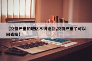 【疫情严重的地区不得返回,疫情严重了可以回去嘛】