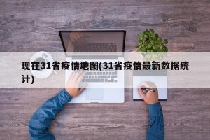 现在31省疫情地图(31省疫情最新数据统计)