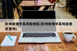 彭州疫情中高风险地区(彭州疫情中高风险地区查询)