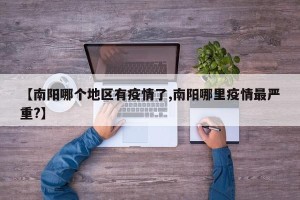 【南阳哪个地区有疫情了,南阳哪里疫情最严重?】