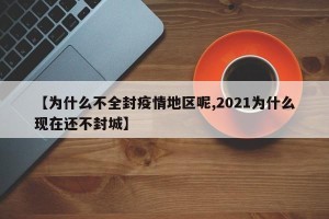【为什么不全封疫情地区呢,2021为什么现在还不封城】