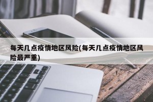 每天几点疫情地区风险(每天几点疫情地区风险最严重)