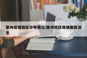 衢州疫情地区分布情况/衢州地区疫情最新消息