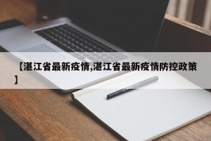【湛江省最新疫情,湛江省最新疫情防控政策】
