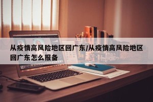 从疫情高风险地区回广东/从疫情高风险地区回广东怎么报备