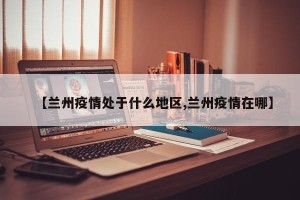【兰州疫情处于什么地区,兰州疫情在哪】