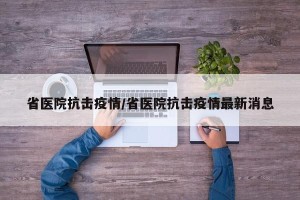 省医院抗击疫情/省医院抗击疫情最新消息