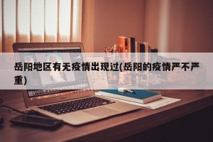岳阳地区有无疫情出现过(岳阳的疫情严不严重)