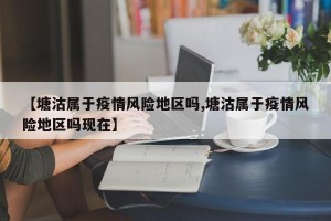 【塘沽属于疫情风险地区吗,塘沽属于疫情风险地区吗现在】