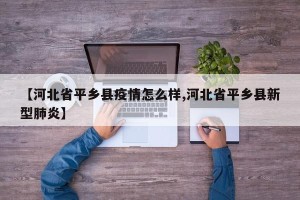 【河北省平乡县疫情怎么样,河北省平乡县新型肺炎】