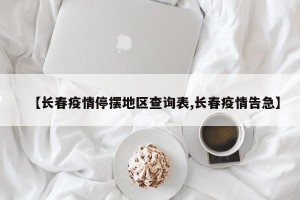 【长春疫情停摆地区查询表,长春疫情告急】