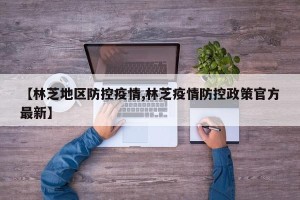 【林芝地区防控疫情,林芝疫情防控政策官方最新】