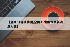 【全国31省疫情图,全国31省疫情最新消息人数】