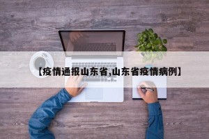 【疫情通报山东省,山东省疫情病例】