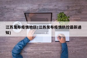 江苏发布疫情地区(江苏发布疫情防控最新通知)