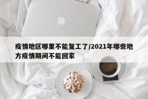 疫情地区哪里不能复工了/2021年哪些地方疫情期间不能回家