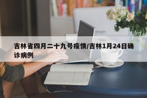 吉林省四月二十九号疫情/吉林1月24日确诊病例
