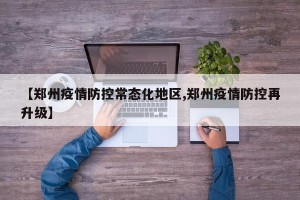【郑州疫情防控常态化地区,郑州疫情防控再升级】