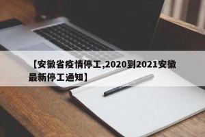 【安徽省疫情停工,2020到2021安徽最新停工通知】
