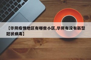 【华阴疫情地区有哪些小区,华阴有没有新型冠状病毒】