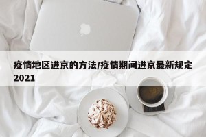 疫情地区进京的方法/疫情期间进京最新规定2021