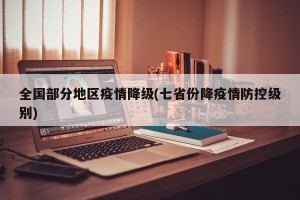 全国部分地区疫情降级(七省份降疫情防控级别)