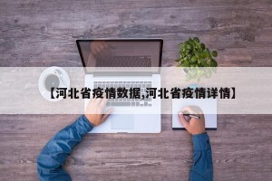 【河北省疫情数据,河北省疫情详情】