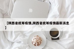 【陕西省统筹疫情,陕西省统筹疫情最新消息】