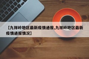 【九祥岭地区最新疫情通报,九祥岭地区最新疫情通报情况】