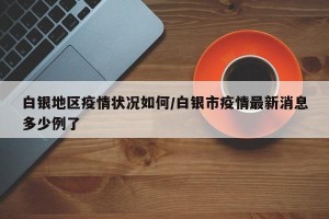 白银地区疫情状况如何/白银市疫情最新消息多少例了