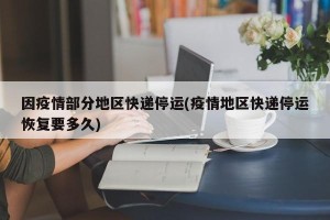 因疫情部分地区快递停运(疫情地区快递停运恢复要多久)