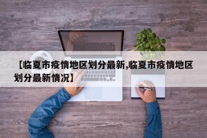 【临夏市疫情地区划分最新,临夏市疫情地区划分最新情况】