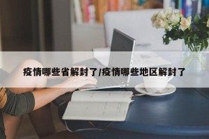疫情哪些省解封了/疫情哪些地区解封了